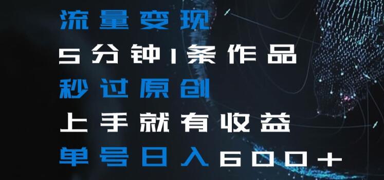 流量变现5分钟1条作品秒过原创上手就有收益单号日入600+【揭秘】-89网创