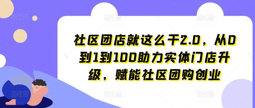社区团店就这么干2.0，从0到1到100助力实体门店升级，赋能社区团购创业-89网创