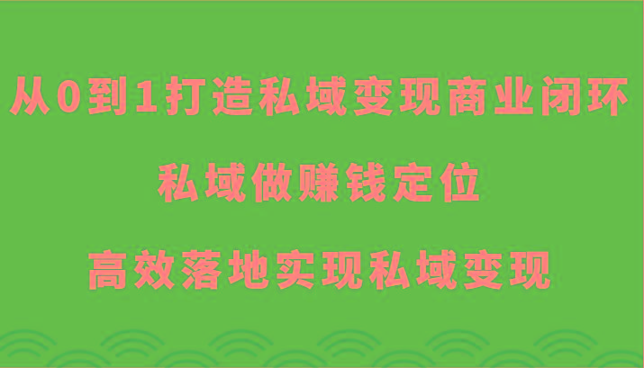 从0到1打造私域变现商业闭环-私域做赚钱定位，高效落地实现私域变现-89网创