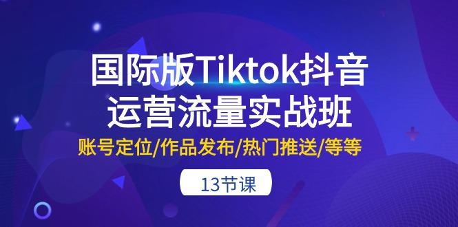 国际版Tiktok抖音运营流量实战班：账号定位/作品发布/热门推送/等等-13节-89网创