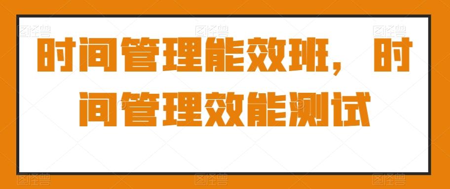 时间管理能效班，时间管理效能测试-89网创