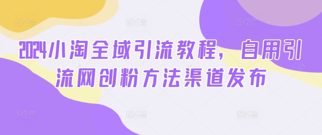 2024小淘全域引流教程，自用引流网创粉方法渠道发布-89网创