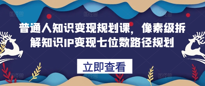 普通人知识变现规划课，像素级拆解知识IP变现七位数路径规划-89网创
