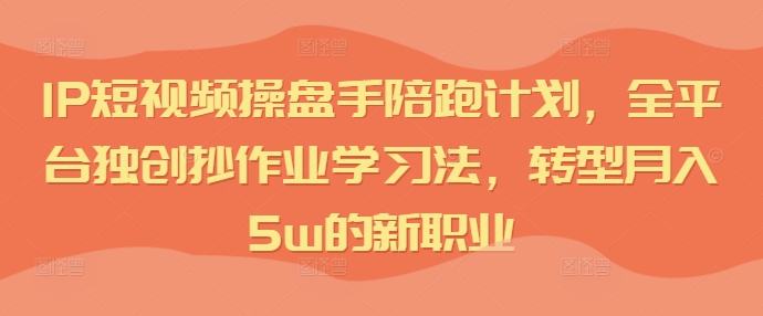 IP短视频操盘手陪跑计划，全平台独创抄作业学习法，转型月入5w的新职业-89网创
