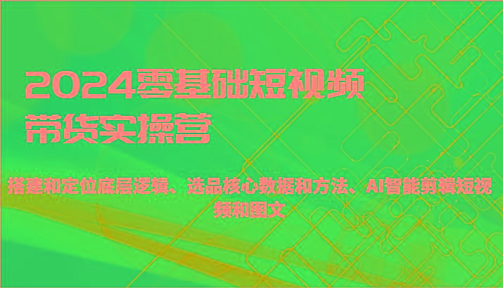 2024零基础短视频带货实操营-搭建和定位底层逻辑、选品核心数据和方法、AI智能剪辑-89网创