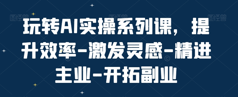 玩转AI实操系列课，提升效率-激发灵感-精进主业-开拓副业-89网创