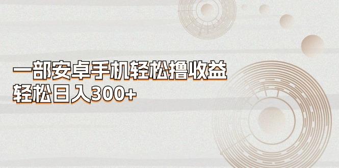一部安卓手机轻松撸收益，轻松日入300+-89网创