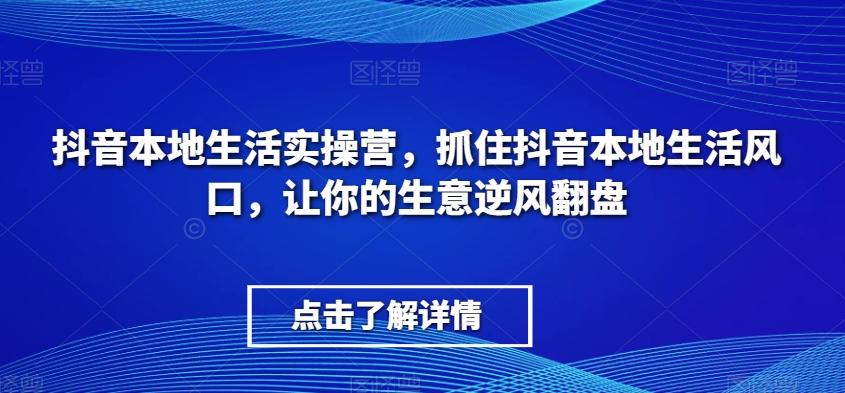 抖音本地生活实操营，​抓住抖音本地生活风口，让你的生意逆风翻盘-89网创
