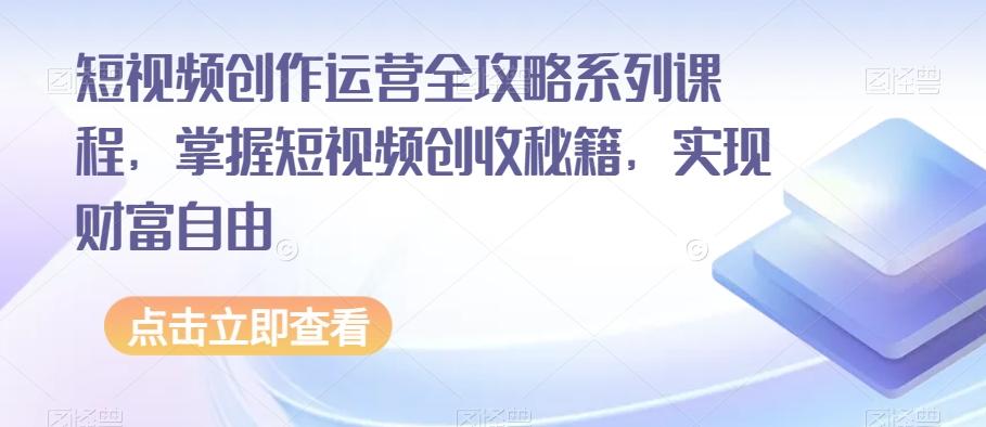 短视频创作运营全攻略系列课程，掌握短视频创收秘籍，实现财富自由-89网创