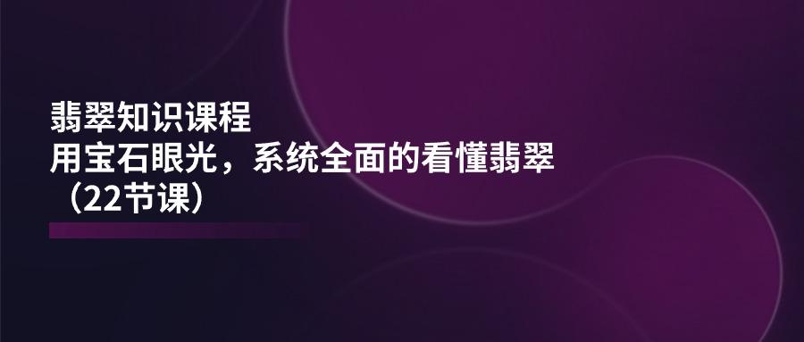翡翠知识课程，用宝石眼光，系统全面的看懂翡翠(22节课-89网创
