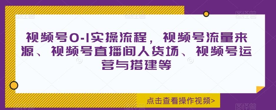 视频号0-1实操流程，视频号流量来源、视频号直播间人货场、视频号运营与搭建等-89网创