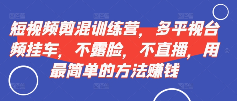 短视频‮剪混‬训练营，多平‮视台‬频挂车，不露脸，不直播，用最简单的方法赚钱-89网创