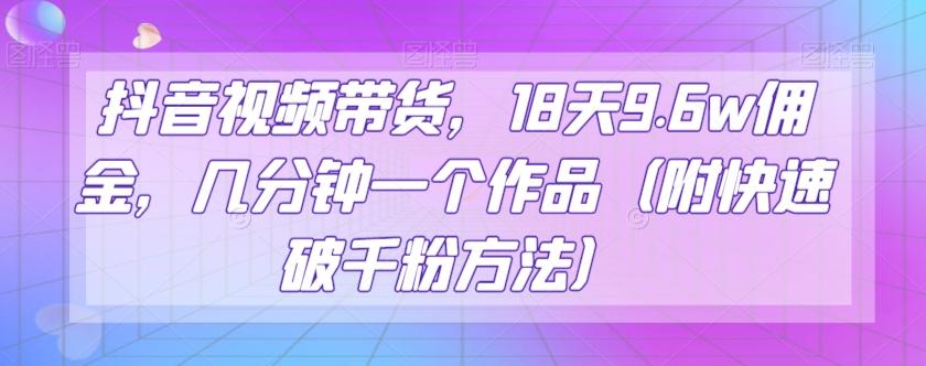 抖音视频带货，18天9.6w佣金，几分钟一个作品（附快速破千粉方法）【揭秘】-89网创