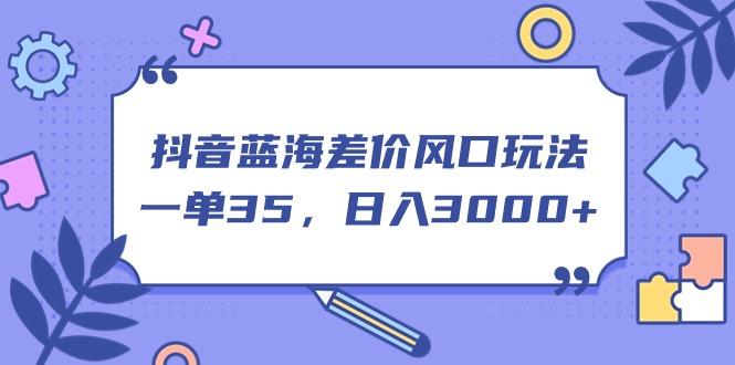 抖音蓝海差价风口玩法，一单35，日入3000+-89网创