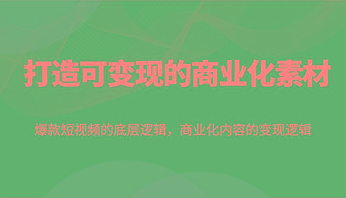 打造可变现的商业化素材，爆款短视频的底层逻辑，商业化内容的变现逻辑-89网创