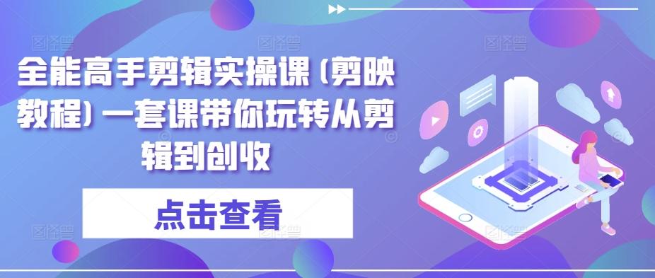 全能高手剪辑实操课(剪映教程)一套课带你玩转从剪辑到创收-89网创