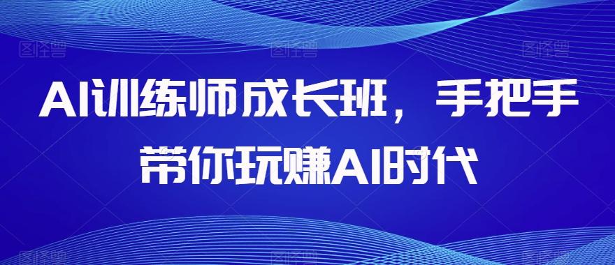 AI训练师成长班，手把手带你玩赚AI时代-89网创