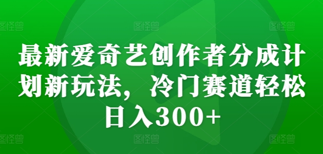 最新爱奇艺创作者分成计划新玩法，冷门赛道轻松日入300+【揭秘】-89网创