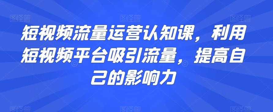 短视频流量运营认知课，利用短视频平台吸引流量，提高自己的影响力-89网创