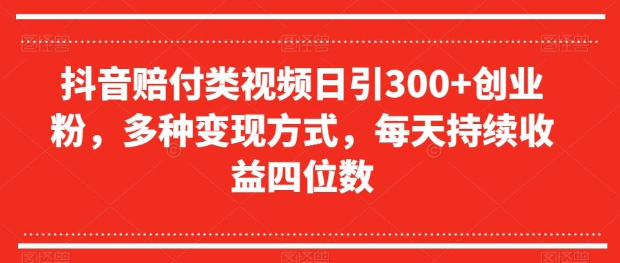 抖音赔付类视频日引300+创业粉，多种变现方式，每天持续收益四位数【揭秘】-89网创