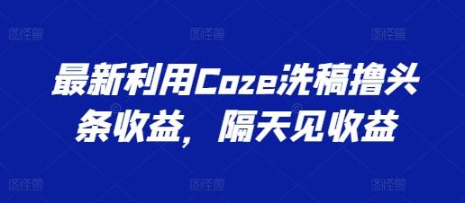 最新利用Coze洗稿撸头条收益，隔天见收益【揭秘】-89网创