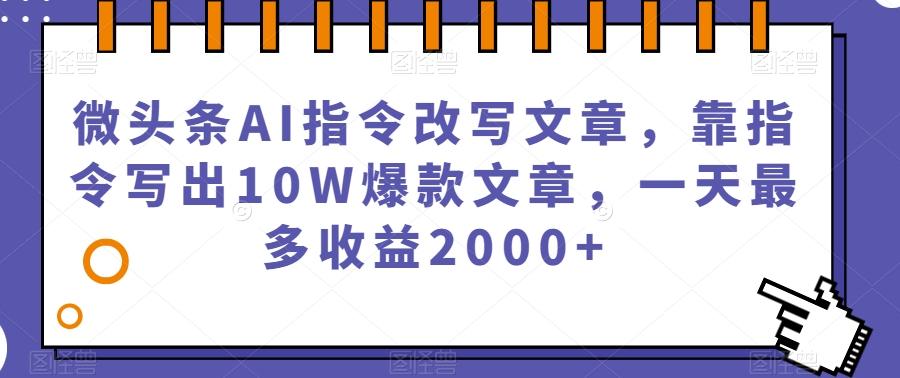 微头条AI指令改写文章，靠指令写出10W爆款文章，一天最多收益2000+【揭秘】-89网创
