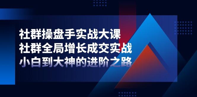 社群-操盘手实战大课：社群 全局增长成交实战，小白到大神的进阶之路-89网创