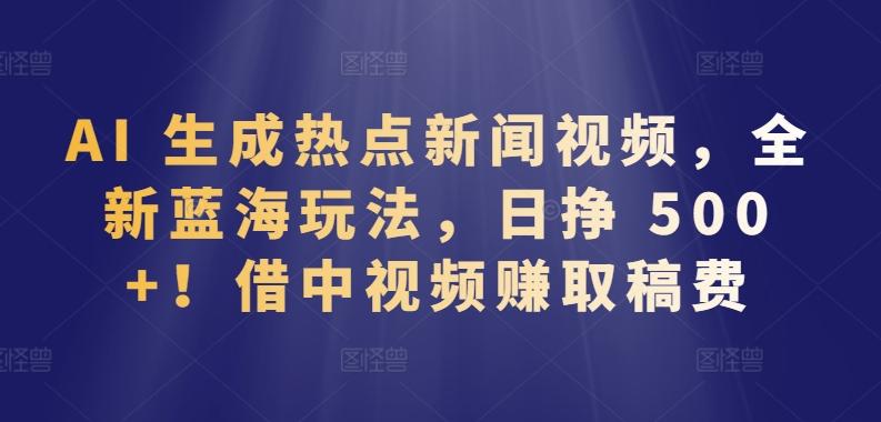 AI 生成热点新闻视频，全新蓝海玩法，日挣 500+!借中视频赚取稿费【揭秘】-89网创