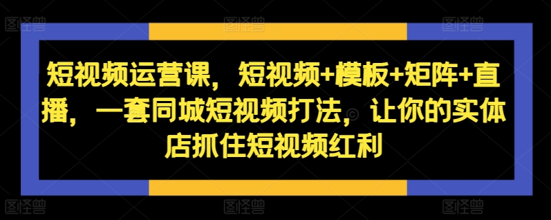 短视频运营课，短视频+模板+矩阵+直播，一套同城短视频打法，让你的实体店抓住短视频红利-89网创
