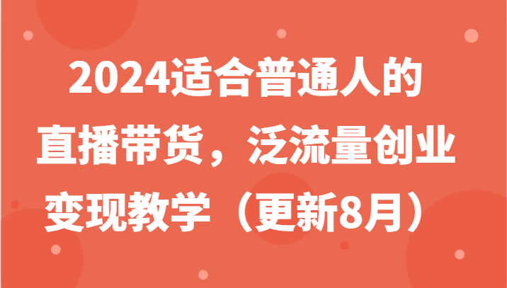 2024适合普通人的直播带货，泛流量创业变现教学(更新8月)-89网创