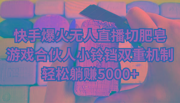 快手爆火无人直播切肥皂，游戏合伙人小铃铛双重机制，轻松躺赚5000+-89网创