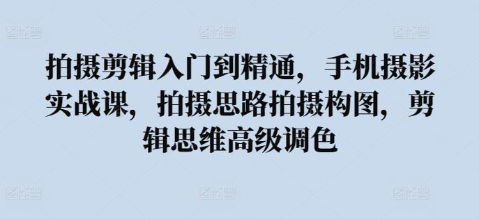 拍摄剪辑入门到精通，​手机摄影实战课，拍摄思路拍摄构图，剪辑思维高级调色-89网创