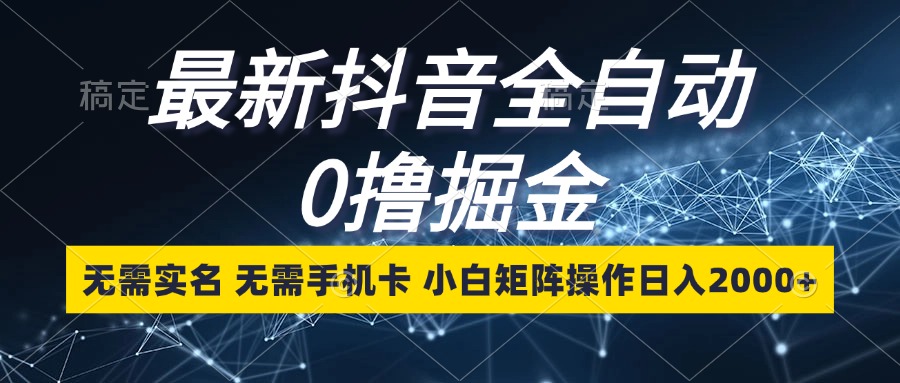 最新抖音全自动0撸掘金，无需实名，无需手机卡，小白矩阵操作日入2000+-89网创