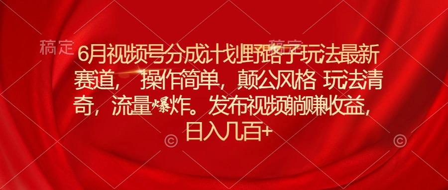 6月视频号分成计划野路子玩法最新赛道操作简单，颠公风格玩法清奇，流…-89网创