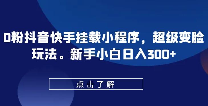 0粉抖音快手挂载小程序，超级变脸玩法，新手小白日入300+【揭秘】-89网创