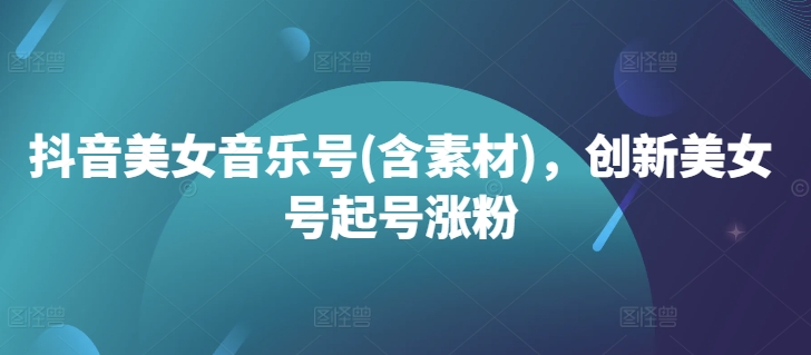 抖音美女音乐号(含素材)，创新美女号起号涨粉-89网创