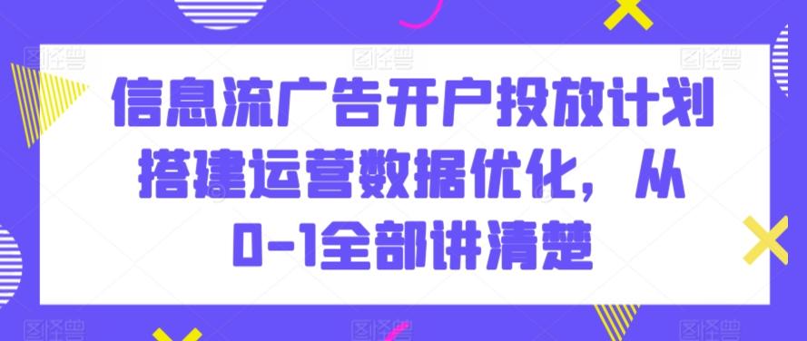 信息流广告开户投放计划搭建运营数据优化，从0-1全部讲清楚-89网创