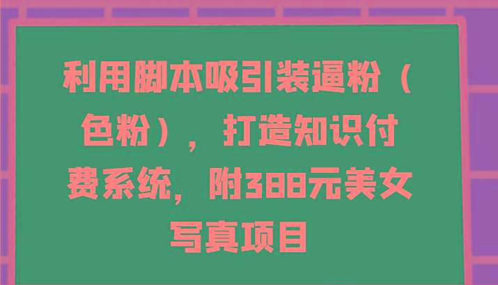 利用脚本吸引装逼粉(色粉)，打造知识付费系统，附388元美女写真项目-89网创