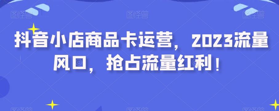 抖音小店商品卡运营，2023流量风口，抢占流量红利！-89网创