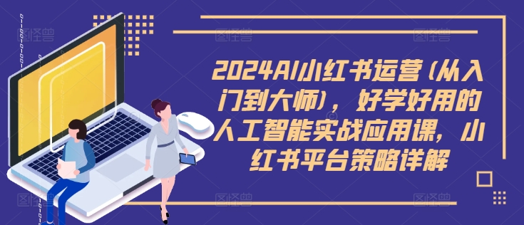2024AI小红书运营(从入门到大师)，好学好用的人工智能实战应用课，小红书平台策略详解-89网创