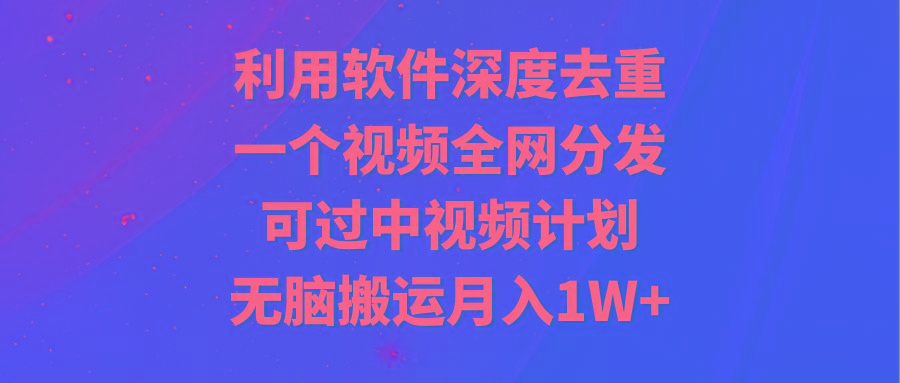 利用软件深度去重，一个视频全网分发，可过中视频计划，无脑搬运月入1W+-89网创