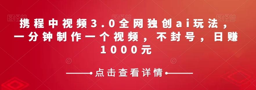 携程中视频3.0全网独创ai玩法，一分钟制作一个视频，不封号，日赚1000元【揭秘】-89网创