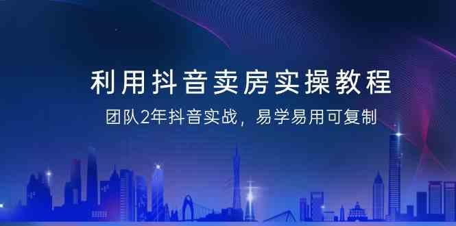 利用抖音卖房实操教程，团队2年抖音实战，易学易用可复制(无水印课程)-89网创