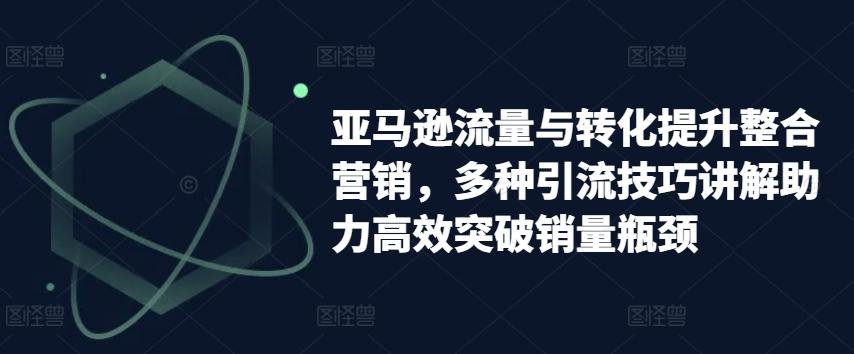 亚马逊流量与转化提升整合营销，多种引流技巧讲解助力高效突破销量瓶颈-89网创