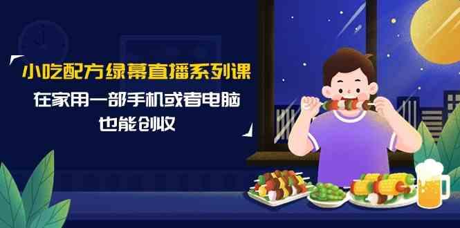 小吃配方绿幕直播系列课，在家用一部手机或者电脑也能创收(14节课)-89网创