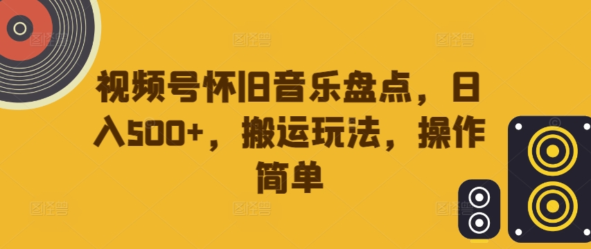 视频号怀旧音乐盘点，日入500+，搬运玩法，操作简单【揭秘】-89网创