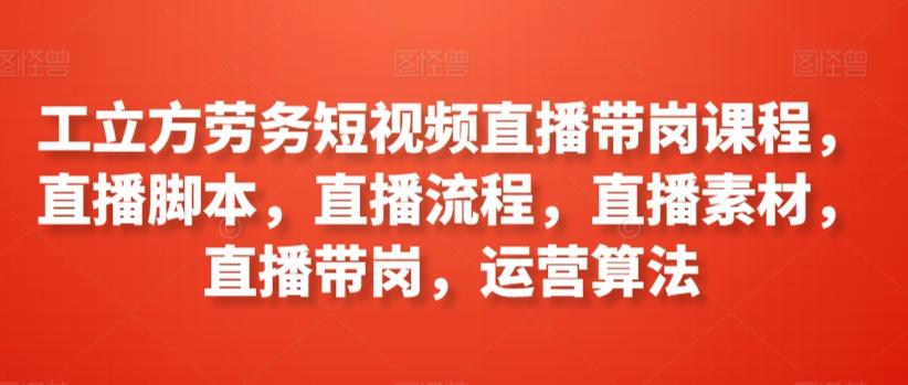 工立方劳务短视频直播带岗课程，直播脚本，直播流程，直播素材，直播带岗，运营算法-89网创