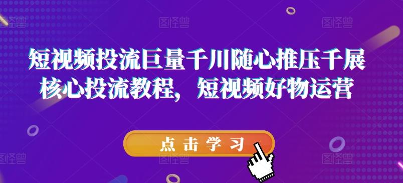 短视频投流巨量千川随心推压千展核心投流教程，短视频好物运营-89网创