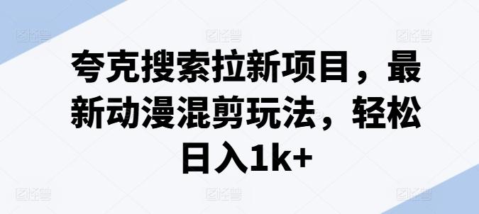 夸克搜索拉新项目，最新动漫混剪玩法，轻松日入1k+-89网创