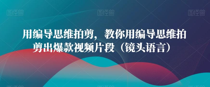用编导思维拍剪，教你用编导思维拍剪出爆款视频片段(镜头语言)-89网创